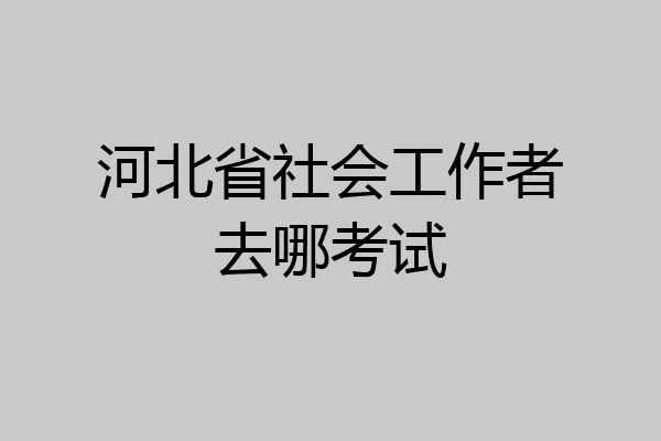 河北省社会工作者去哪考试