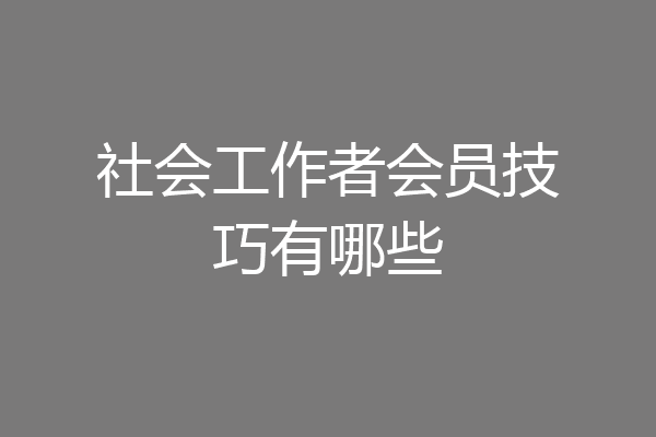社会工作者会员技巧有哪些