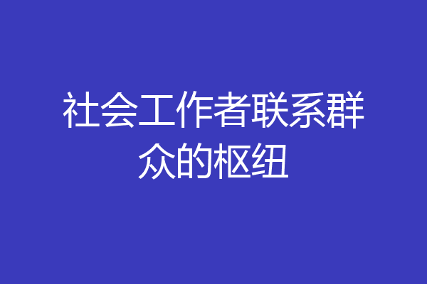 社会工作者联系群众的枢纽