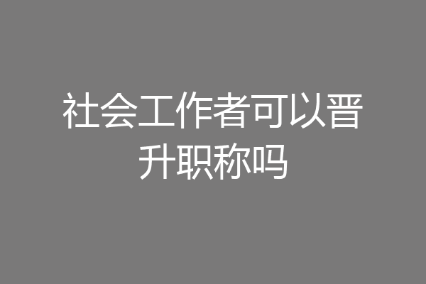 社会工作者可以晋升职称吗