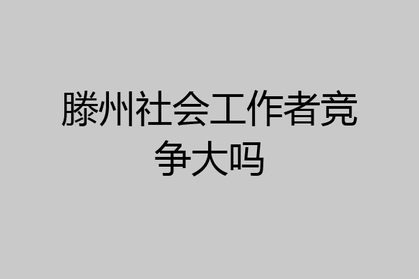 滕州社会工作者竞争大吗
