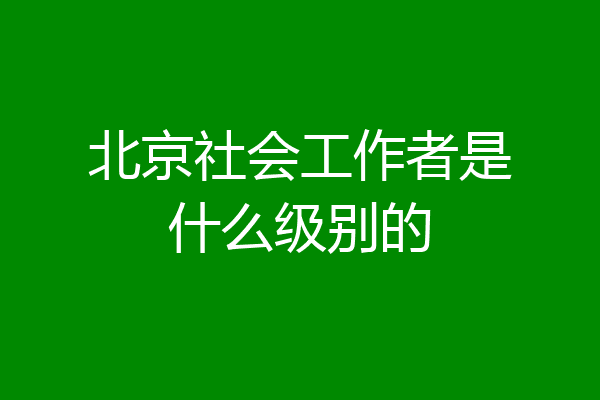 北京社会工作者是什么级别的