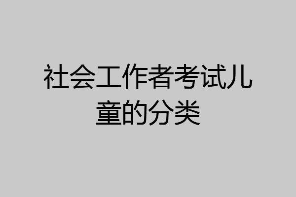社会工作者考试儿童的分类