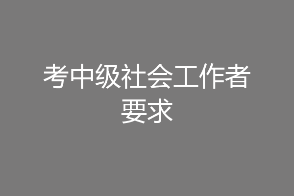 考中级社会工作者要求
