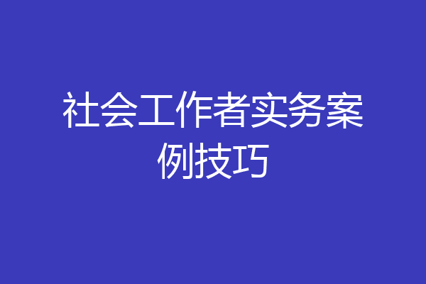 社会工作者实务案例技巧