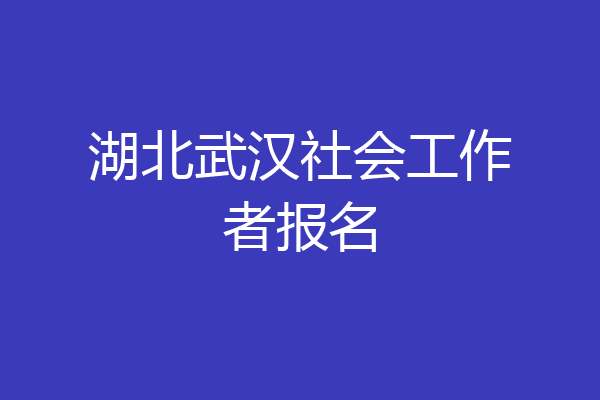 湖北武汉社会工作者报名