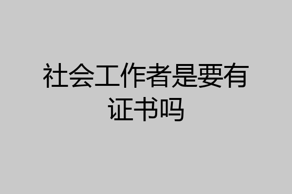 社会工作者是要有证书吗