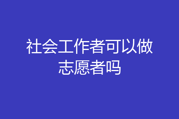 社会工作者可以做志愿者吗
