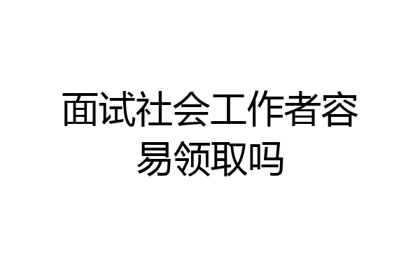 面试社会工作者容易领取吗