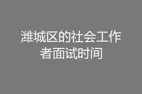 潍城区的社会工作者面试时间
