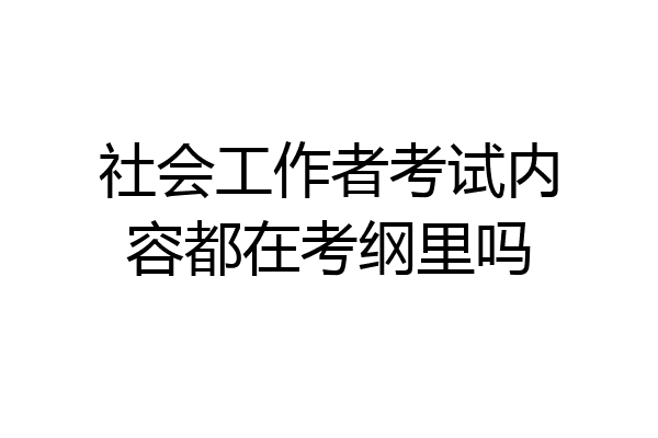 社会工作者考试内容都在考纲里吗
