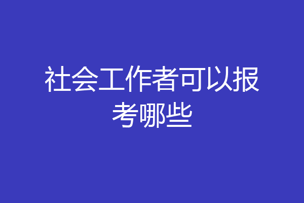 社会工作者可以报考哪些