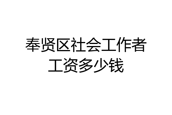 奉贤区社会工作者工资多少钱