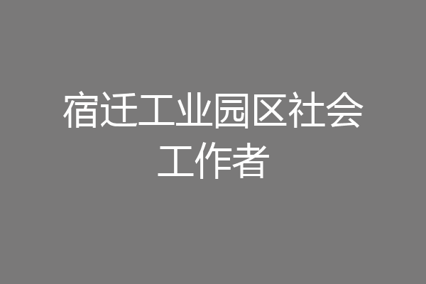 宿迁工业园区社会工作者