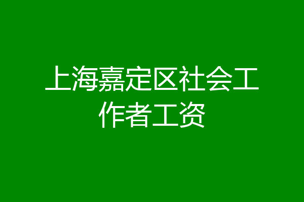 上海嘉定区社会工作者工资