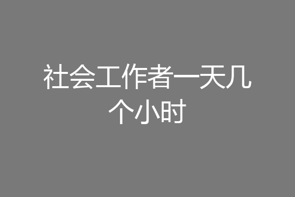 社会工作者一天几个小时