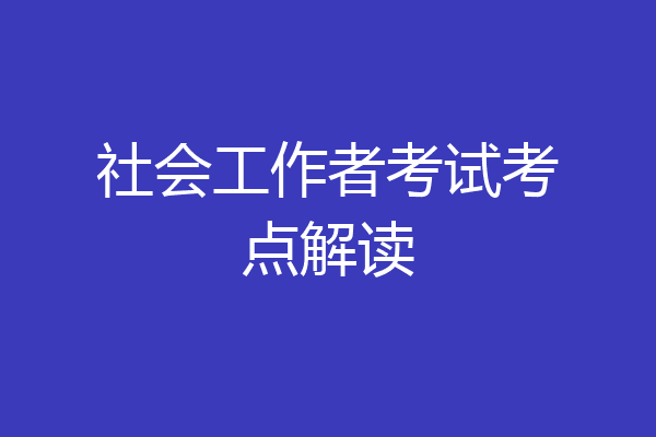 社会工作者考试考点解读