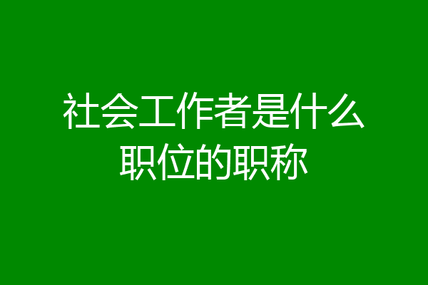 社会工作者是什么职位的职称