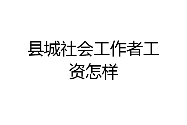 县城社会工作者工资怎样