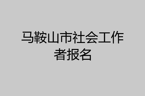 马鞍山市社会工作者报名