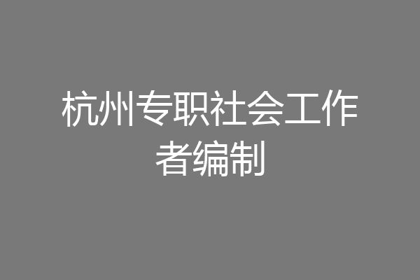 杭州专职社会工作者编制