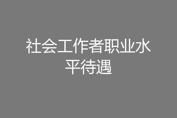 社会工作者职业水平待遇