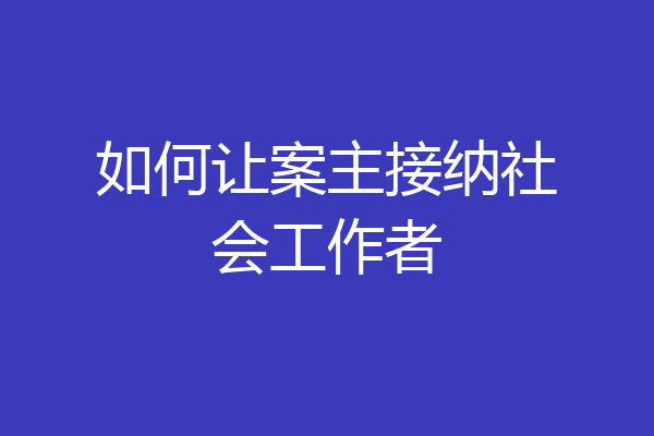 如何让案主接纳社会工作者