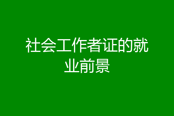 社会工作者证的就业前景