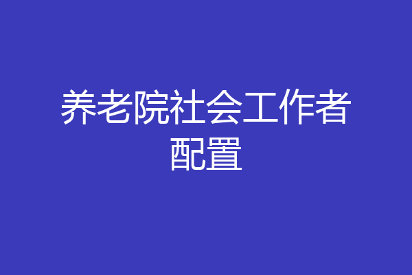 养老院社会工作者配置
