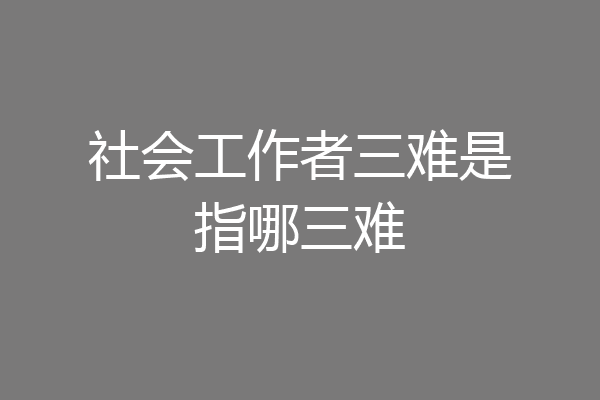 社会工作者三难是指哪三难