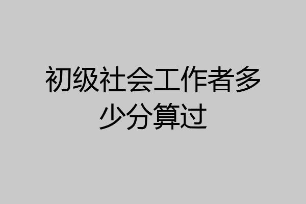 初级社会工作者多少分算过
