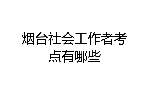 烟台社会工作者考点有哪些