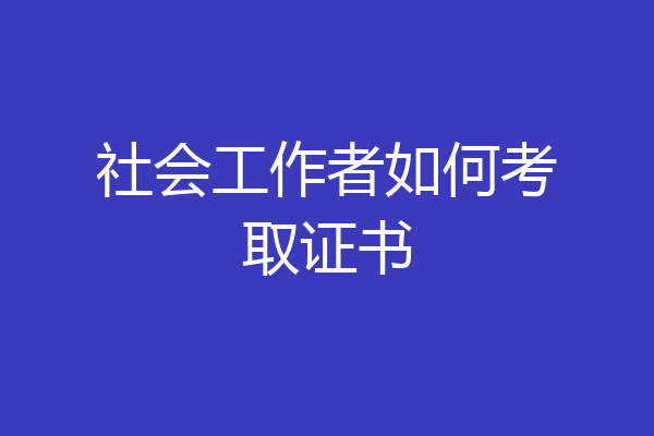 社会工作者如何考取证书