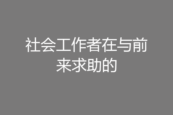 社会工作者在与前来求助的