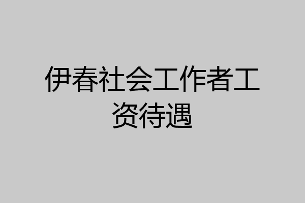 伊春社会工作者工资待遇