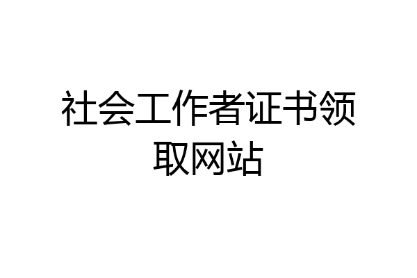 社会工作者证书领取网站