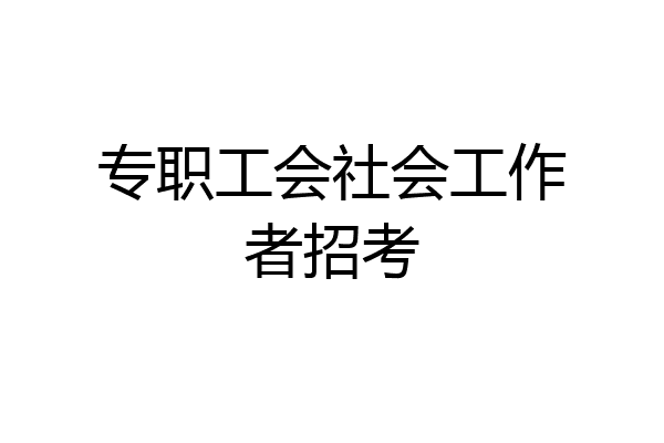 专职工会社会工作者招考
