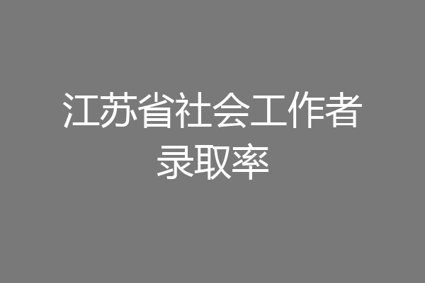 江苏省社会工作者录取率
