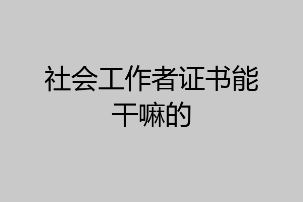社会工作者证书能干嘛的