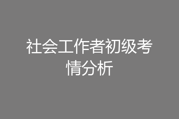 社会工作者初级考情分析