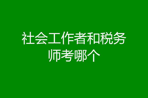 社会工作者和税务师考哪个