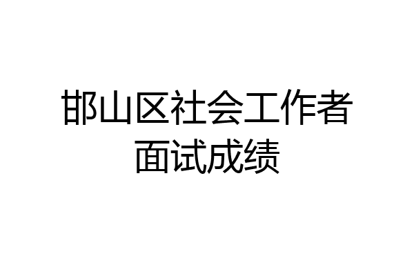 邯山区社会工作者面试成绩