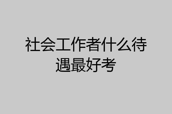 社会工作者什么待遇最好考
