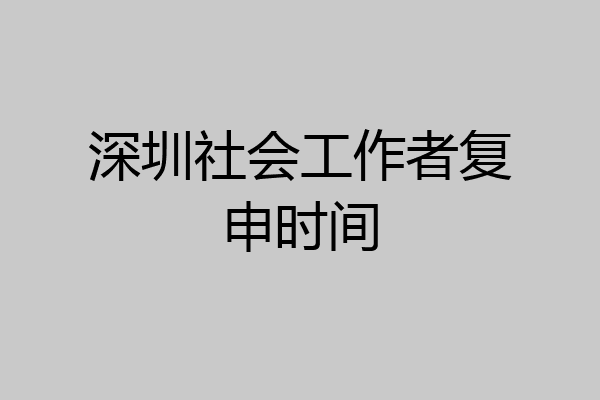 深圳社会工作者复申时间