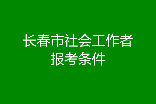 长春市社会工作者报考条件