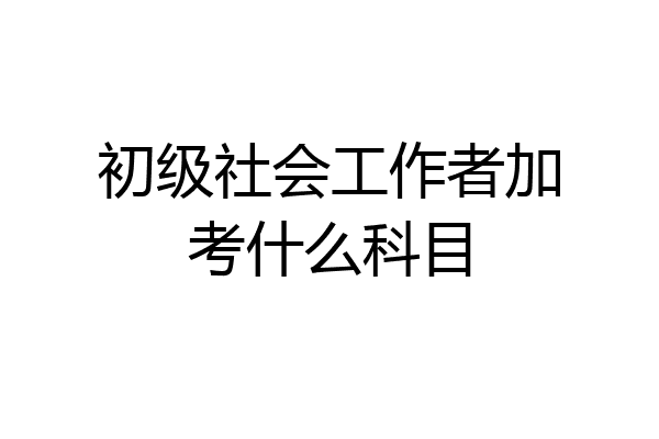 初级社会工作者加考什么科目
