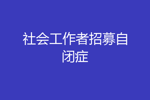 社会工作者招募自闭症