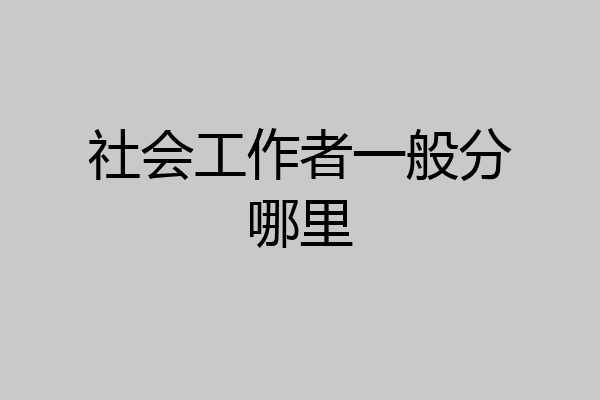 社会工作者一般分哪里