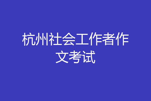 杭州社会工作者作文考试