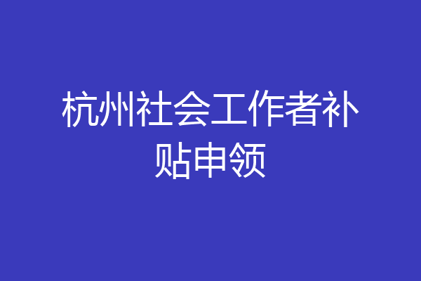 杭州社会工作者补贴申领